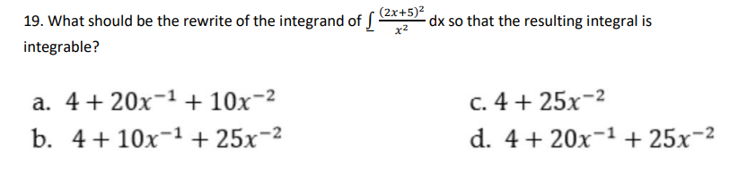 19. What should be the rewrite of the integrand of S
(2x+5)²
-dx so that the resulting integral is
x2
integrable?
a. 4+ 20x-1+ 10x-2
c. 4 + 25x-2
b. 4 + 10x-1 + 25x-²
d. 4+ 20x-1 + 25x¬2
