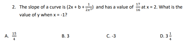 17
2. The slope of a curve is (2x + b +
and has a value of at x = 2. What is the
2х3
16
value of y when x = -1?
15
А.
4
В. 3
C. -3
D. 3 -
