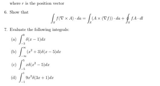 where r is the position vector
6. Show that
< A) - da = | (Ax (Vf)) · da + fA- dl
7. Evaluate the following integrals:
(a)
6(z – 1)dz
(b) (2² + 3)6(x - 5)dr
| zó(r – 5)dr
-5
9r*6(3x + 1)dr

