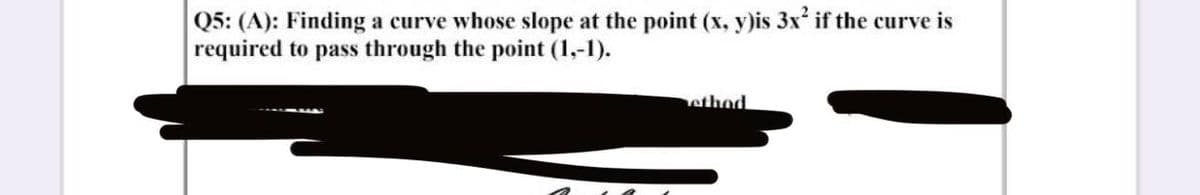 Q5: (A): Finding a curve whose slope at the point (x, y)is 3x² if the curve is
required to pass through the point (1,-1).
ethod
as