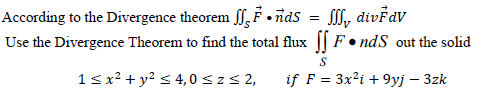 According to the Divergence theorem
•nds
=
My divFav
Use the Divergence Theorem to find the total flux ff F.nds out the solid
S
1 ≤ x² + y² ≤ 4,0 ≤ z ≤ 2,
if F = 3x²1 +9yj - 3zk