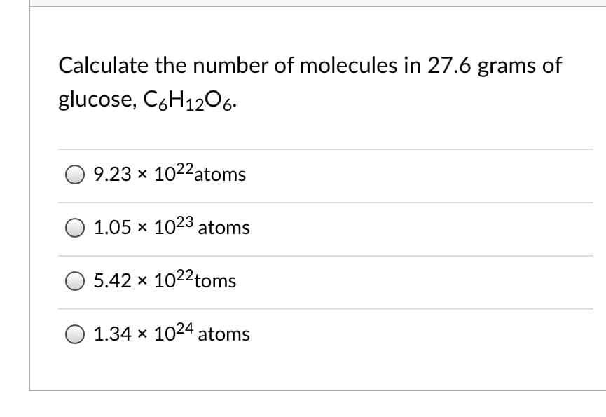 Calculate the number of molecules in 27.6 grams of
glucose, C6H1206.
9.23 x 1022atoms
1.05 x 1023 atoms
5.42 x 1022toms
1.34 x 1024 atoms
