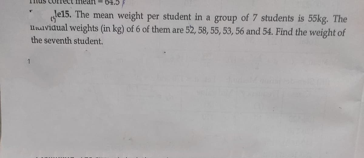 le15. The mean weight per student in a group of 7 students is 55kg. The
llulvidual weights (in kg) of 6 of them are 52, 58, 55, 53, 56 and 54. Find the weight of
the seventh student.
