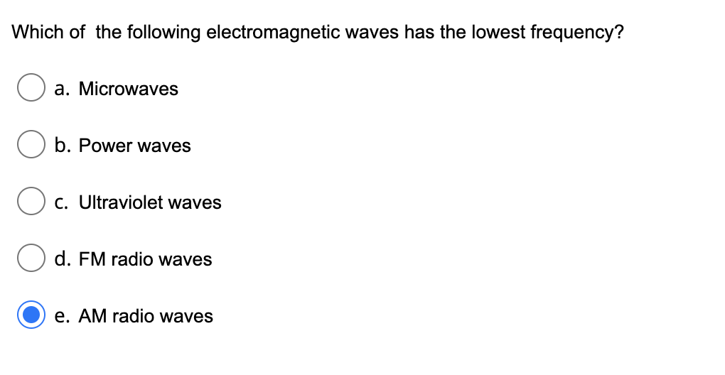 Which of the following electromagnetic waves has the lowest frequency?
a. Microwaves
b. Power waves
C. Ultraviolet waves
d. FM radio waves
e. AM radio waves
