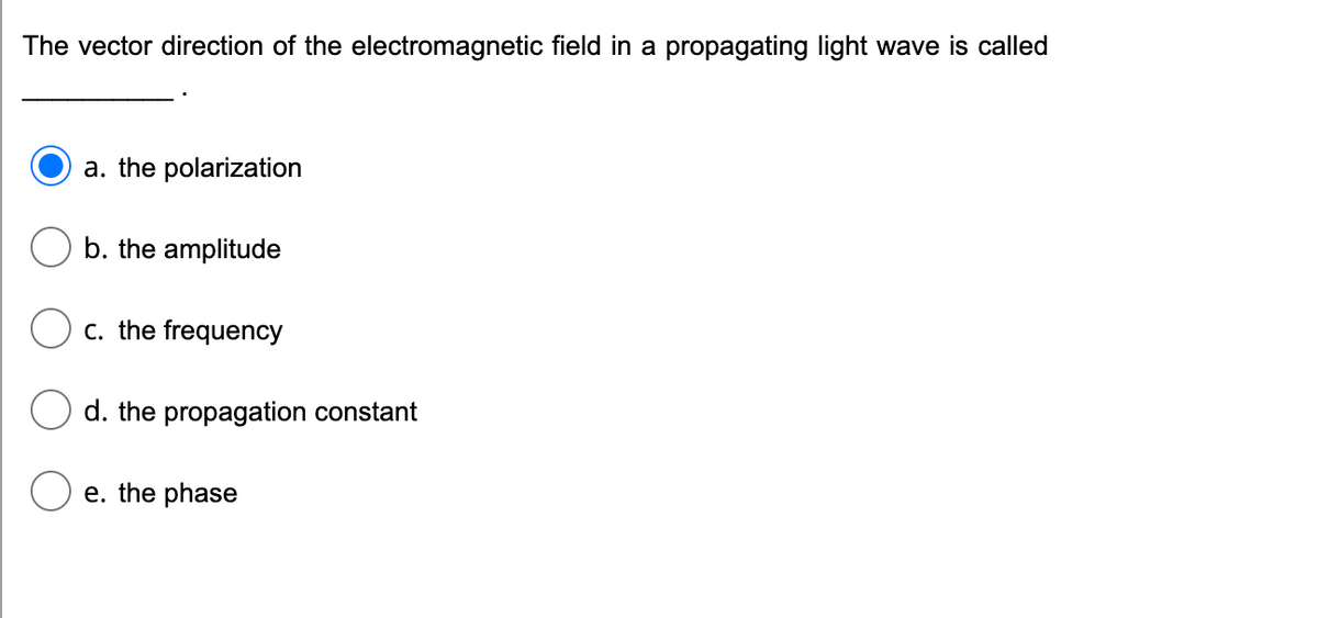 The vector direction of the electromagnetic field in a propagating light wave is called
a. the polarization
b. the amplitude
c. the frequency
d. the propagation constant
e. the phase
