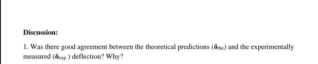 Discussion:
1. Was there good agreement between the theoretical predictions (dthe) and the experimentally
measured (dexp ) deflection? Why?
