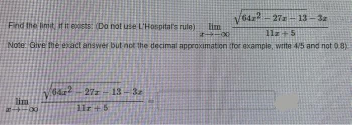 V64z2 - 27z – 13- 3z
Find the limit if it exists (Do not use L'Hospital's rule)
lim
11z +5
Note Give the exact answer but not the decimal approximation (for example, write 4/5 and not 0.8).
6422-27z- 13- 3z
lim
11z +5
