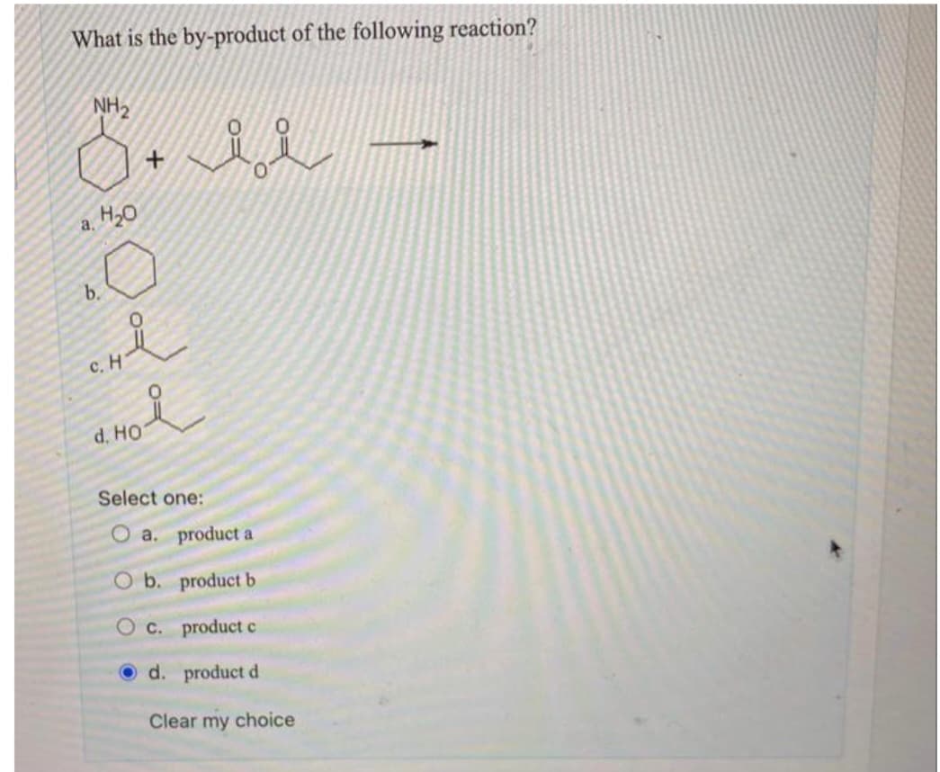 What is the by-product of the following reaction?
NH₂
a.
1.H₂0
?Q
b.
+
0.4-i
HÅ
c. H
d. Ho
ii -
Select one:
O a. product a
O b.
product b
O c.
product c
d.
product d
Clear my choice