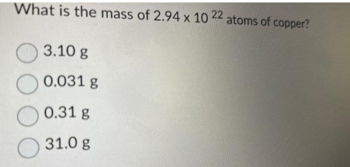 What is the mass of 2.94 x 10 22 atoms of copper?
3.10 g
0.031 g
0.31 g
31.0 g