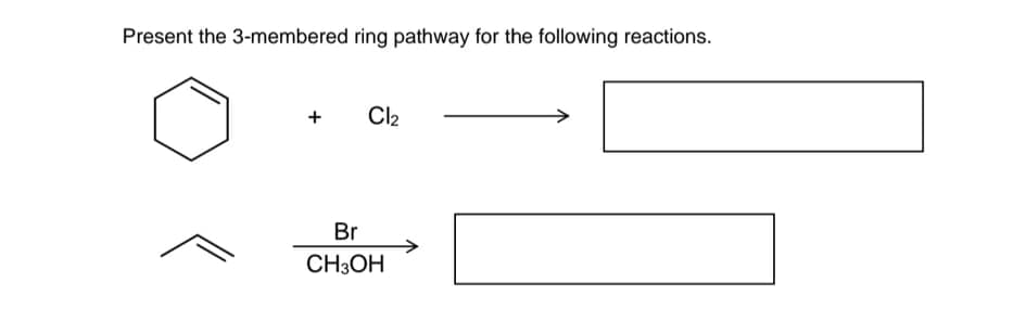 Present the 3-membered ring pathway for the following reactions.
+
Cl2
Br
CH3OH
