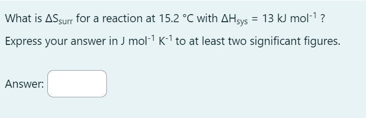 What is AS surr for a reaction at 15.2 °C with AHsys = 13 kJ mol‍¹?
Express your answer in J mol‍¹ K-1 to at least two significant figures.
Answer: