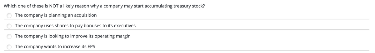 Which one of these is NOT a likely reason whya company may start accumulating treasury stock?
The company is planning an acquisition
The company uses shares to pay bonuses to its executives
The company is looking to improve its operating margin
The company wants to increase its EPS
