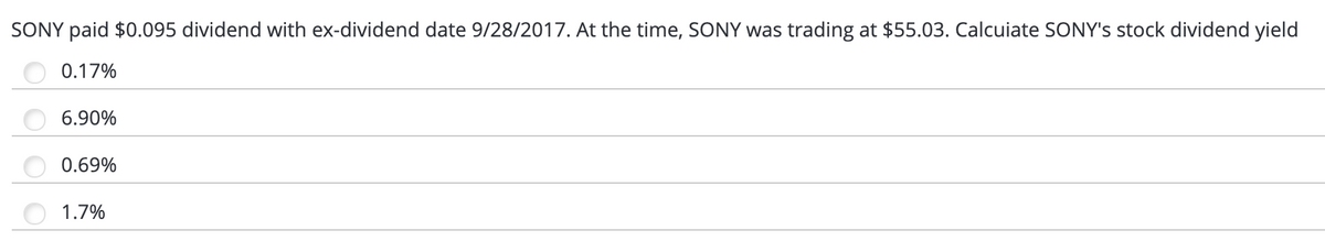 SONY paid $0.095 dividend with ex-dividend date 9/28/2017. At the time, SONY was trading at $55.03. Calcuiate SONY's stock dividend yield
0.17%
6.90%
0.69%
1.7%
