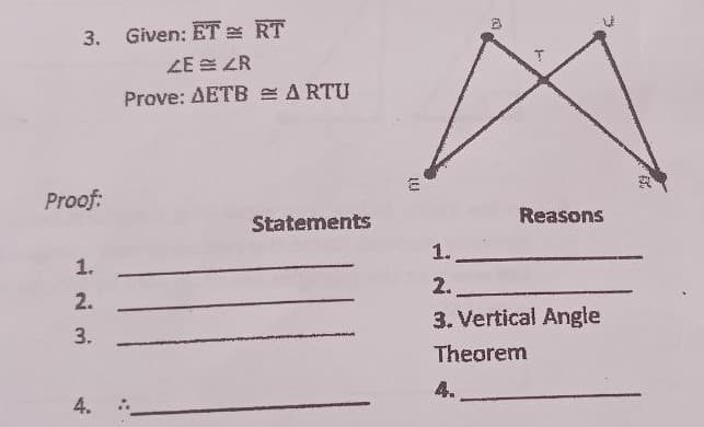 3. Given: ET RT
ZE ZR
Prove: AETB =ARTU
Proof:
Reasons
Statements
1.
1.
2.
2.
3. Vertical Angle
3.
Theorem
4.
4.
