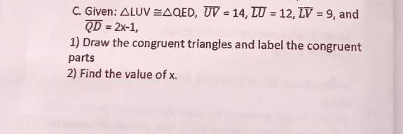 C. Given: ALUV EAQED, UV = 14, LU = 12, LV = 9, and
QD = 2x-1,
1) Draw the congruent triangles and label the congruent
parts
2) Find the value of x.
!3!
