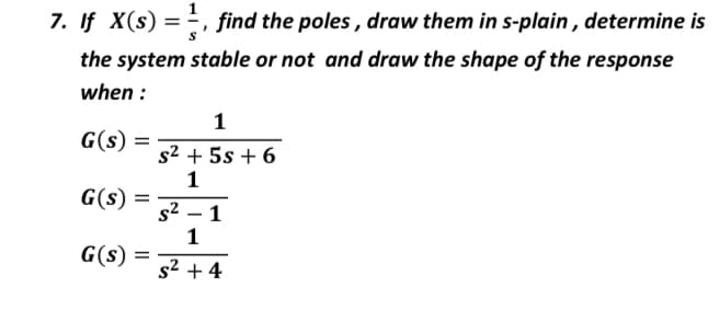 7. If X(s)
=, find the poles , draw them in s-plain , determine is
the system stable or not and draw the shape of the response
when :
1
G(s) =
s2 + 5s + 6
1
G(s)
s² – 1
G(s)
s² + 4
