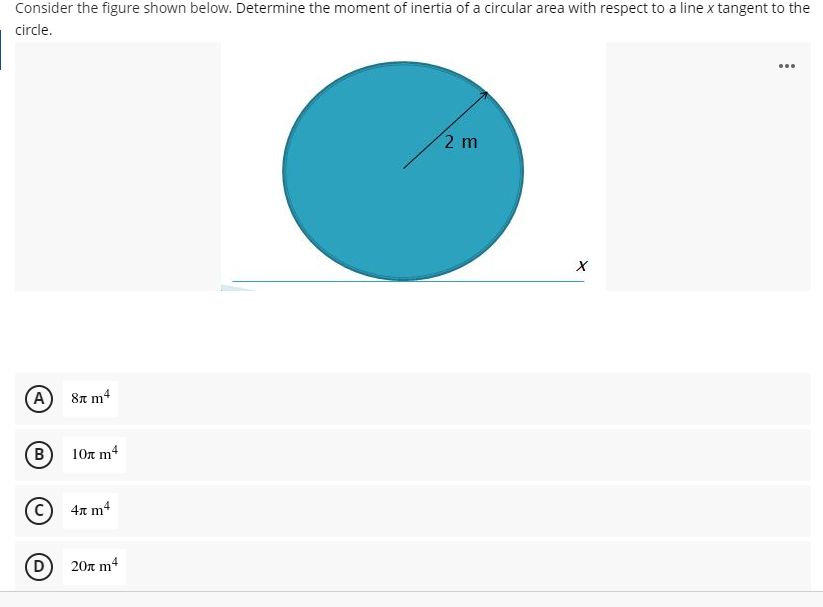 Consider the figure shown below. Determine the moment of inertia of a circular area with respect to a line x tangent to the
circle.
...
2 m
A
4
8n m
10x m4
4x m4
D
20л m4
