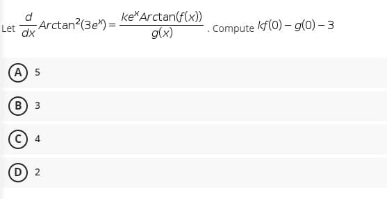 Arctan2(3e) =
dx
ke Arctan(f(x))
g(x)
Let
. Compute kf(0) - g(0) – 3
A 5
В) з
C) 4
D) 2
