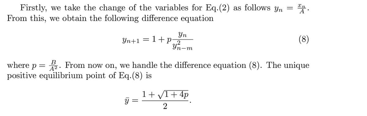 Firstly, we take the change of the variables for Eq.(2) as follows yn =
From this, we obtain the following difference equation
Yn
1+p
Yn+1 =
B
where p =
A² •
From now on, we handle the difference equation (8). The unique
positive equilibrium point of Eq.(8) is
1+ V1+ 4p
