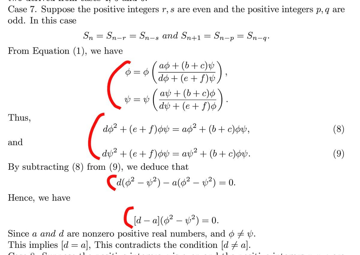Case 7. Suppose the positive integers r, s are even and the positive integers p, q are
odd. In this case
Sn = Sn-r = Sn-s and Sn+1 = Sn-p
= Sn-q•
From Equation (1), we have
аф + (b + с)
dф + (е + f)4,
$ = ¢
ab + (b+ c)ø
dy + (e + f)¢,
V = b
Thus,
dø? + (e + f)ø½ = ao² + (b + c)øv½,
(8)
and
du² + (e + f)øv = ay² + (b+ c)øp.
(9)
By subtracting (8) from (9), we deduce that
Ca(o? – 2) – a(6² – v²) = 0.
Hence, we have
Çu-
((d – a](o? – v²) = 0.
[d-
Since a and d are nonzero positive real numbers, and ø ½.
This implies [d = a], This contradicts the condition [d + a].
