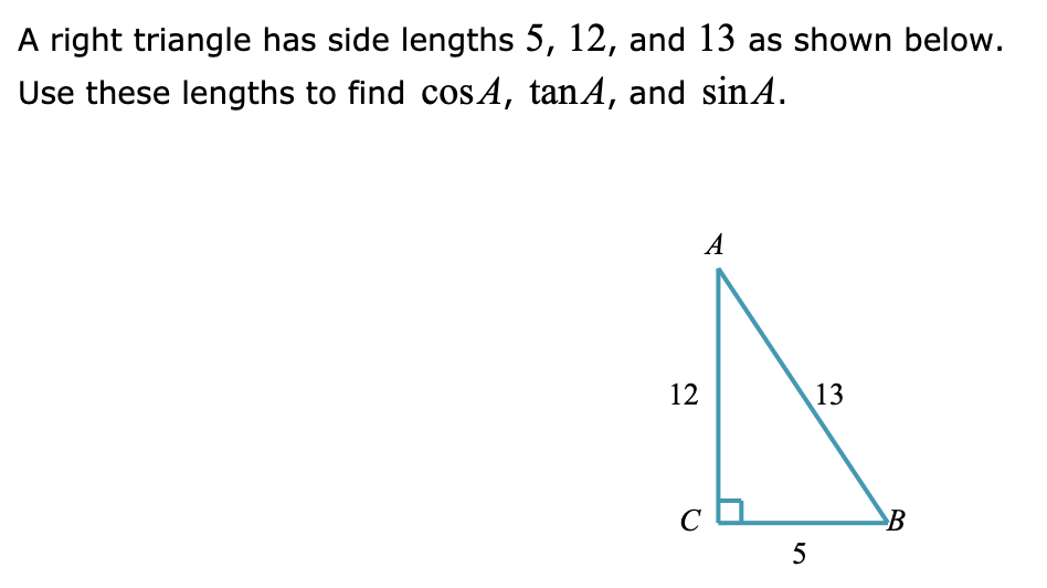 A right triangle has side lengths 5, 12, and 13 as shown below.
Use these lengths to find cosA, tanA, and sinA.
A
12
13
C
B
5
