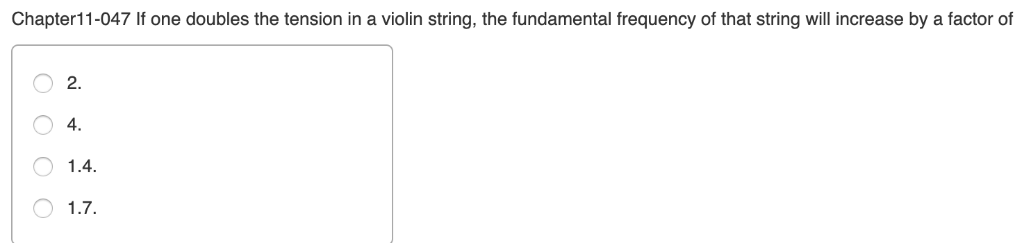 Chapter11-047 If one doubles the tension in a violin string, the fundamental frequency of that string will increase by a factor of
2.
4.
1.4.
1.7.
