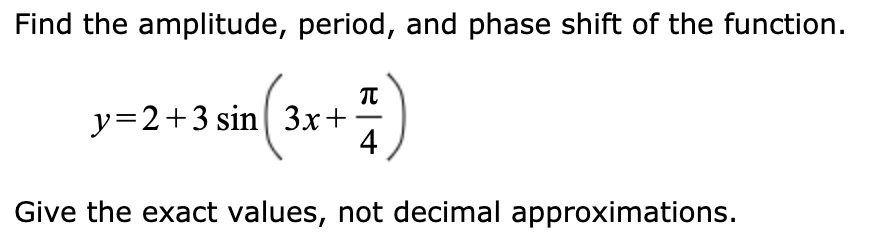 Find the amplitude, period, and phase shift of the function.
y=2+3 sin 3x+
4
Give the exact values, not decimal approximations.
