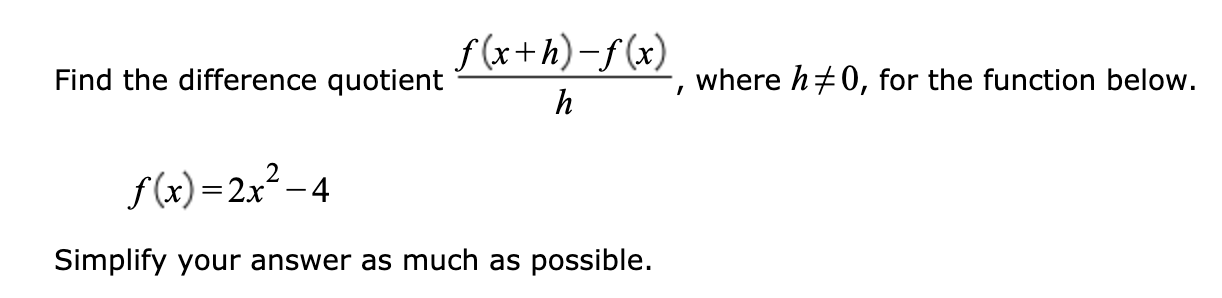 f(x+h)-f(x)
Find the difference quotient
where h+0, for the function below
f(x)=2x²–4
Simplify your answer as much as possible.
