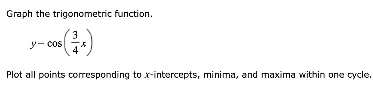 Graph the trigonometric function.
3
y= cos
4
Plot all points corresponding to x-intercepts, minima, and maxima within one cycle.
