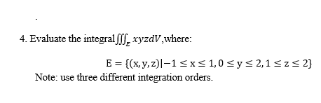 4. Evaluate the integralff, xyzdV,where:
E = {(x, y, z)l–1<x< 1,0 < y< 2,1sz<2}
Note: use three different integration orders.
