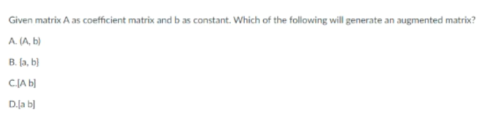 Given matrix A as coefficient matrix and b as constant. Which of the following will generate an augmented matrix?
A. (A, b)
B. (a, b}
CJA b]
D.ļa b]
