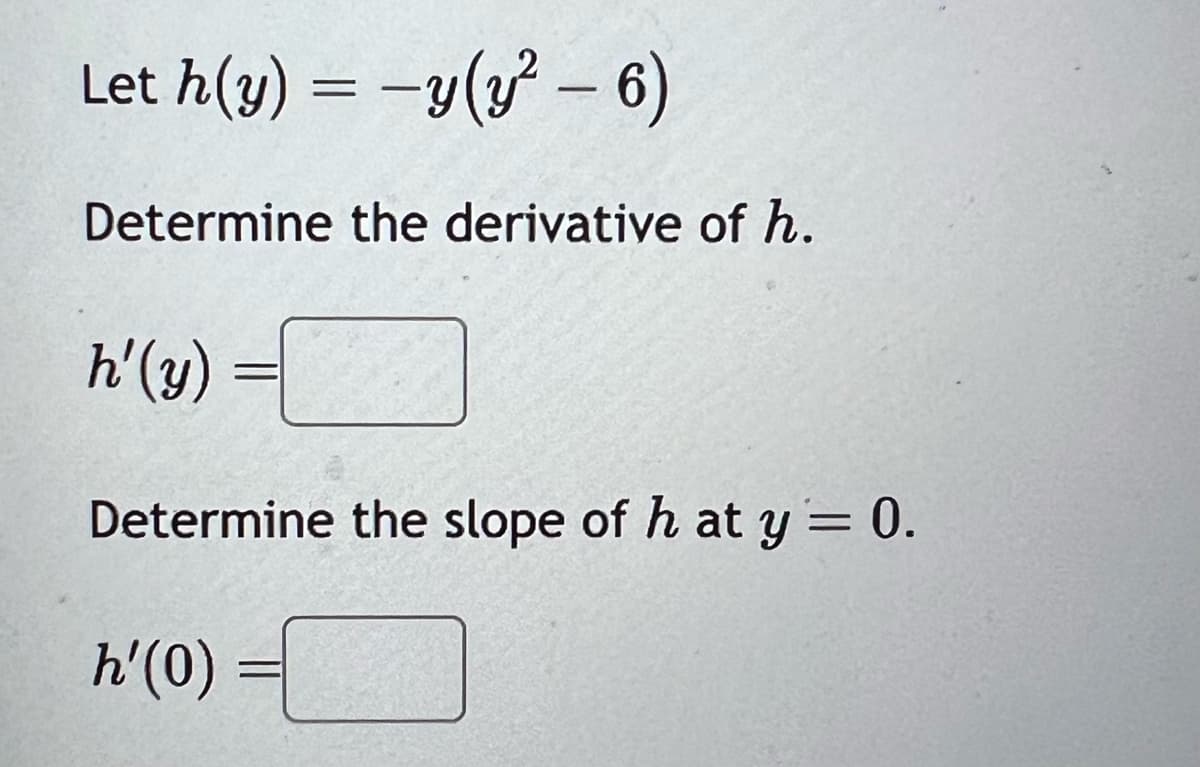 Let h(y) = − y(y² - 6)
Determine the derivative of h.
h'(y)
=
Determine the slope of h at y = 0.
h'(0)