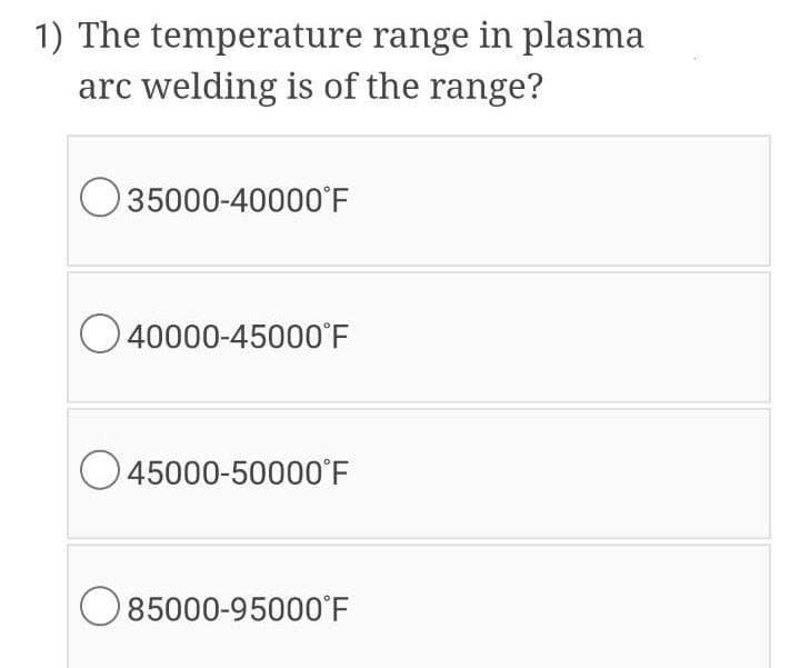 1) The temperature range in plasma
arc welding is of the range?
O 35000-40000°F
O 40000-45000'F
O 45000-50000'F
O85000-95000°F
