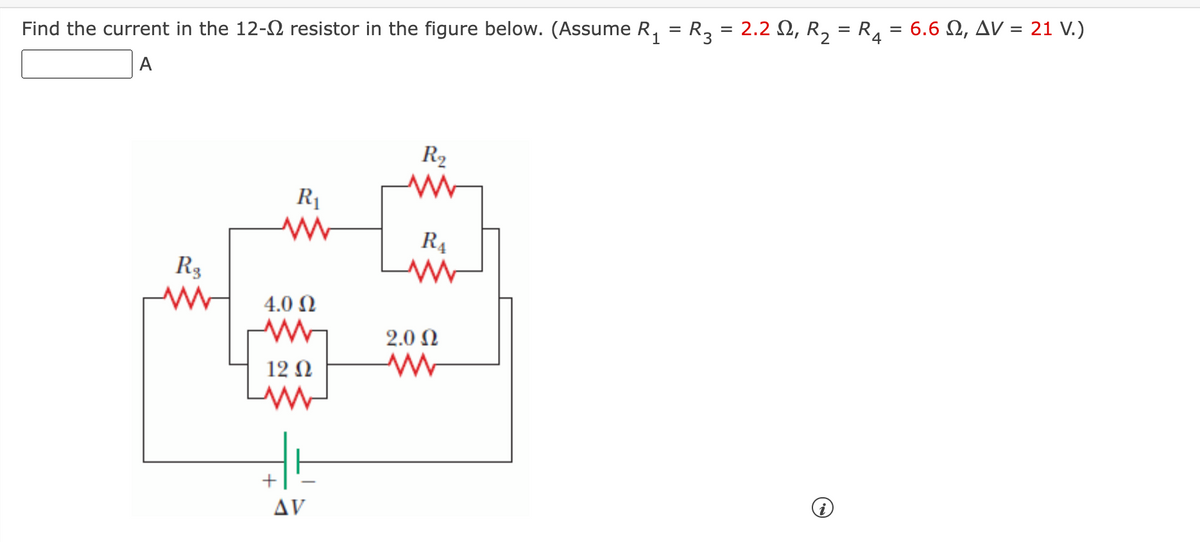 Find the current in the 12-2 resistor in the figure below. (Assume R, = R3 = 2.2 N, R, = R4 = 6.6 N, AV = 21 V.)
A
R2
R1
R.
R3
4.0 N
2.0 N
12 N
+
AV
