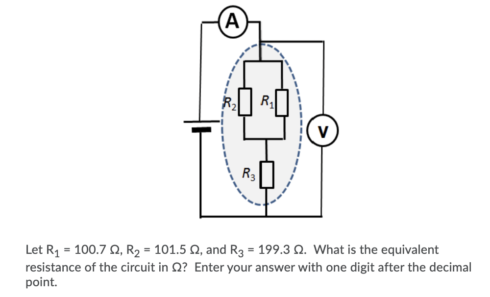 (A
R2
R,
V
R3
Let R1 = 100.7 Q, R2
resistance of the circuit in Q? Enter your answer with one digit after the decimal
point.
= 101.5 Q, and R3 = 199.3 Q. What is the equivalent
