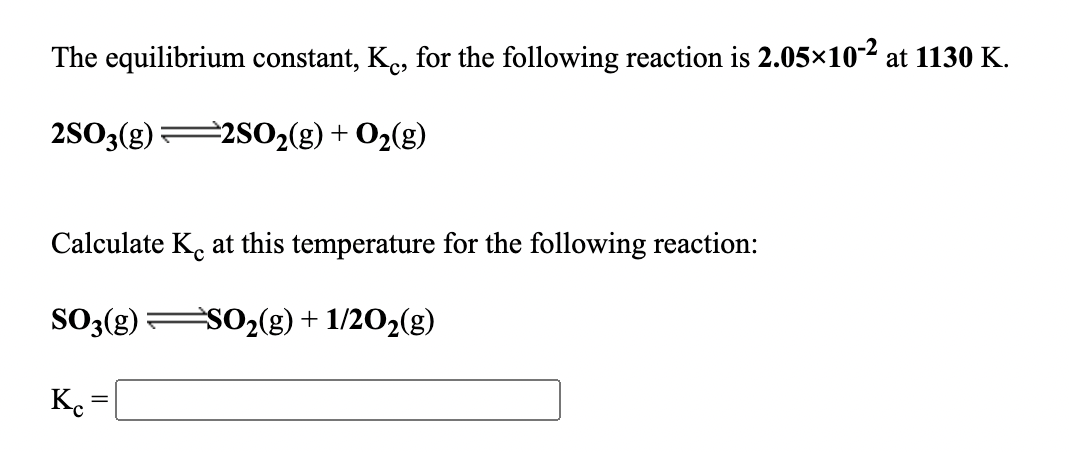 The equilibrium constant, Ke, for the following reaction is 2.05×102 at 1130 K.
2S03(g)
=2S02(g) + O2(g)
Calculate K. at this temperature for the following reaction:
SO3(g)
SO2(g) + 1/202(g)
K. =[
