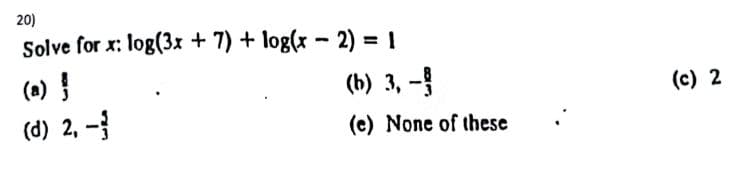 20)
Solve for x: log(3x + 7) + log(x - 2) = 1
(a)
(b) 3, -
(c) 2
(d) 2, -
(e) None of these

