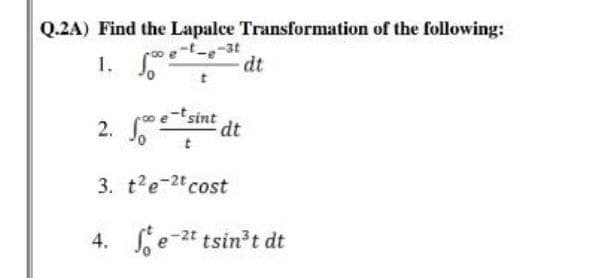 Q.2A) Find the Lapalce Transformation of the following:
-3t
dt
1. J.
2. sint dt
3. t'e-2t cost
4. e-2t tsin³t dt
