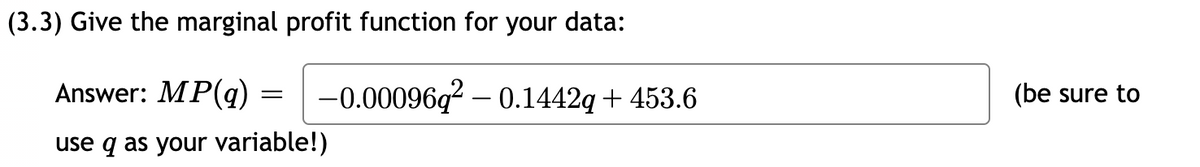 (3.3) Give the marginal profit function for your data:
Answer: MP(q)
-0.00096q? – 0.1442q + 453.6
(be sure to
use q as your variable!)
