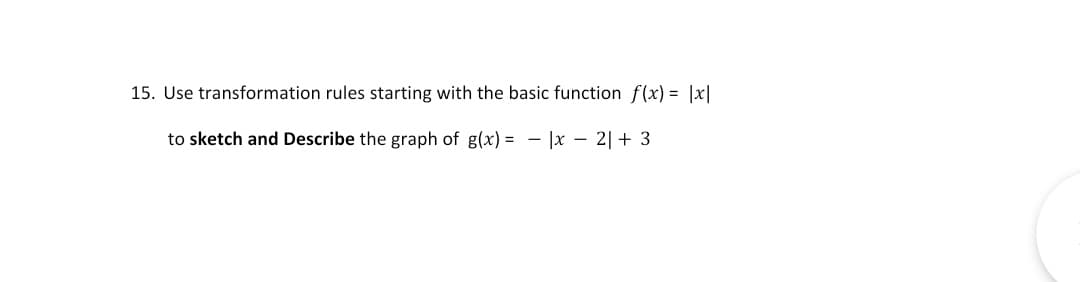 15. Use transformation rules starting with the basic function f(x) = |x|
to sketch and Describe the graph of g(x) = - |x – 2|+ 3
