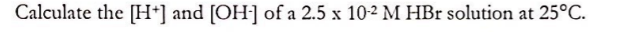 Calculate the [H*] and [OH] of a 2.5 x 10-2 M HBr solution at 25°C.
