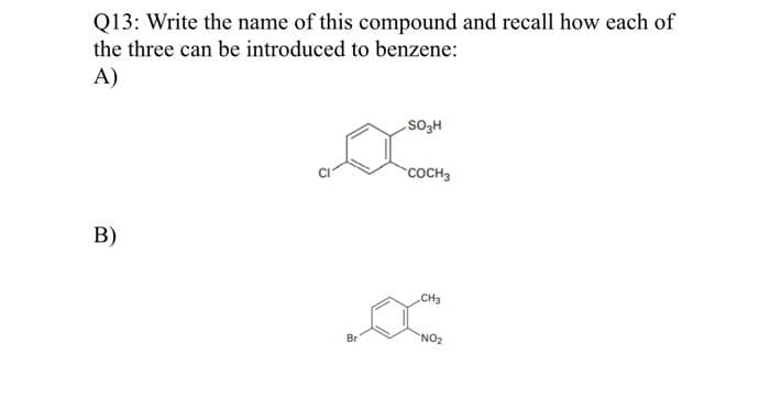 Q13: Write the name of this compound and recall how each of
the three can be introduced to benzene:
A)
COCH3
B)
CH3
Br
NO2
