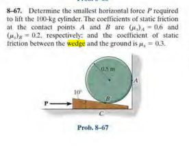 8-67. Determine the smallest horizontal force Prequired
to lift the 100-kg cylinder. The coefficients of static friction
at the contact points A and B are (4.)4 = 0.6 and
(u)e = 0.2. respectively: and the coefficient of static
friction between the wedge and the ground is a, = 0.3.
05 m
B
Prob. 8-67
