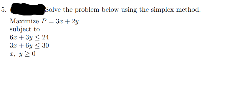 Solve the problem below using the simplex method.
Мaximize P %3 Зх + 2у
subject to
6х + 3у <24
За + 6у < 30
х, у > 0
5.
