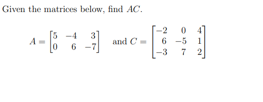 Given the matrices below, find AC.
-2
4]
Г5 —4
A
3
and C =
6 -5
1
6 -7
-3
7
2
