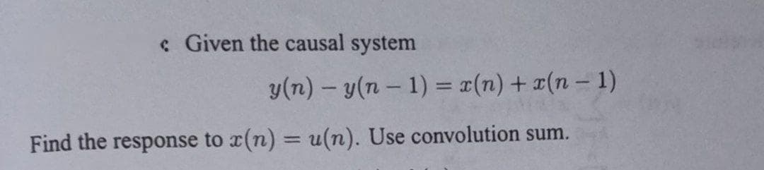 c Given the causal system
y(n) - y(n- 1) = x(n) + r(n – 1)
%3D
Find the response to x(n) = u(n). Use convolution sum.
