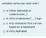 variable name can start with.?
O . Either alphabet or
underscore(_)
O b. Only Underscore (-) sign
O C. Any character that can be
typed on a keyboard
o d. Only Alphabet
