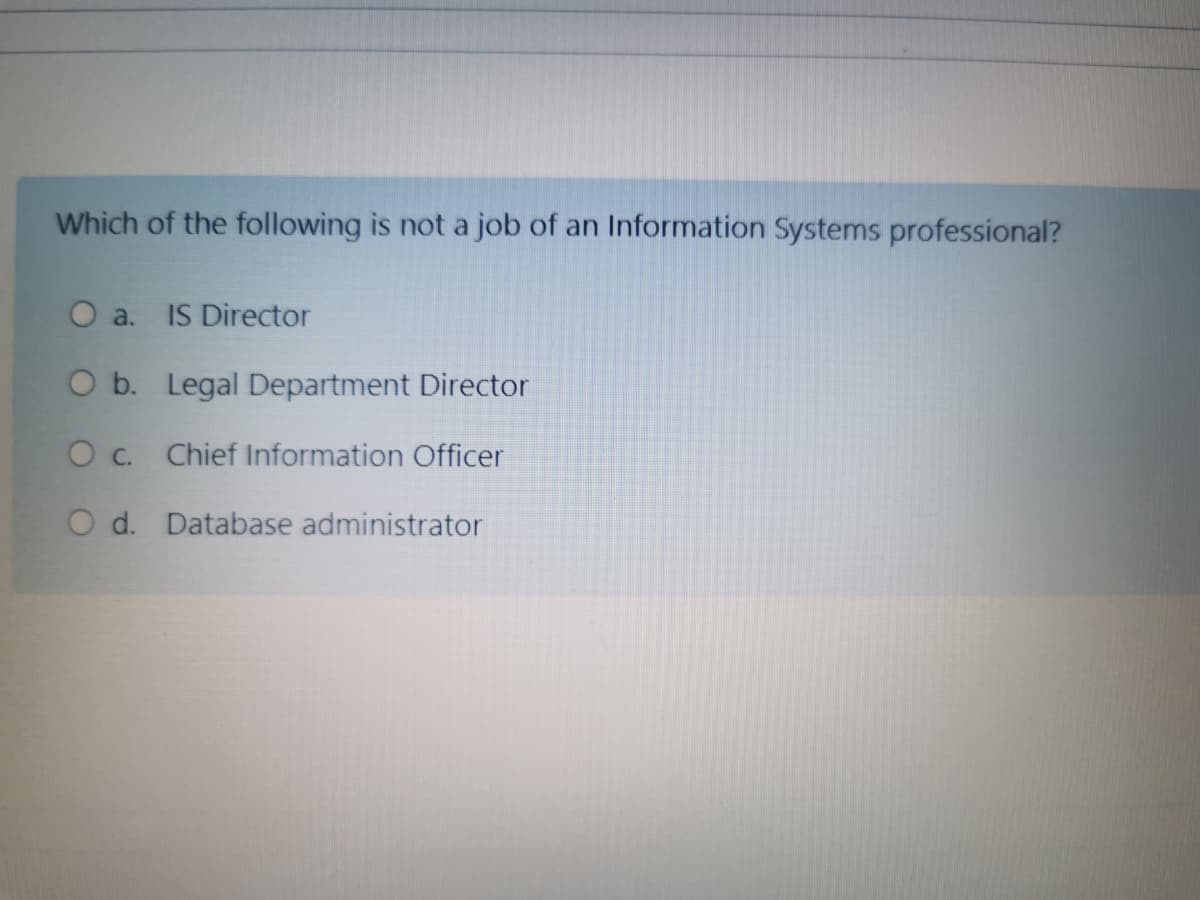 Which of the following is not a job of an Information Systems professional?
O a.
IS Director
O b. Legal Department Director
O c. Chief Information Officer
O d. Database administrator
