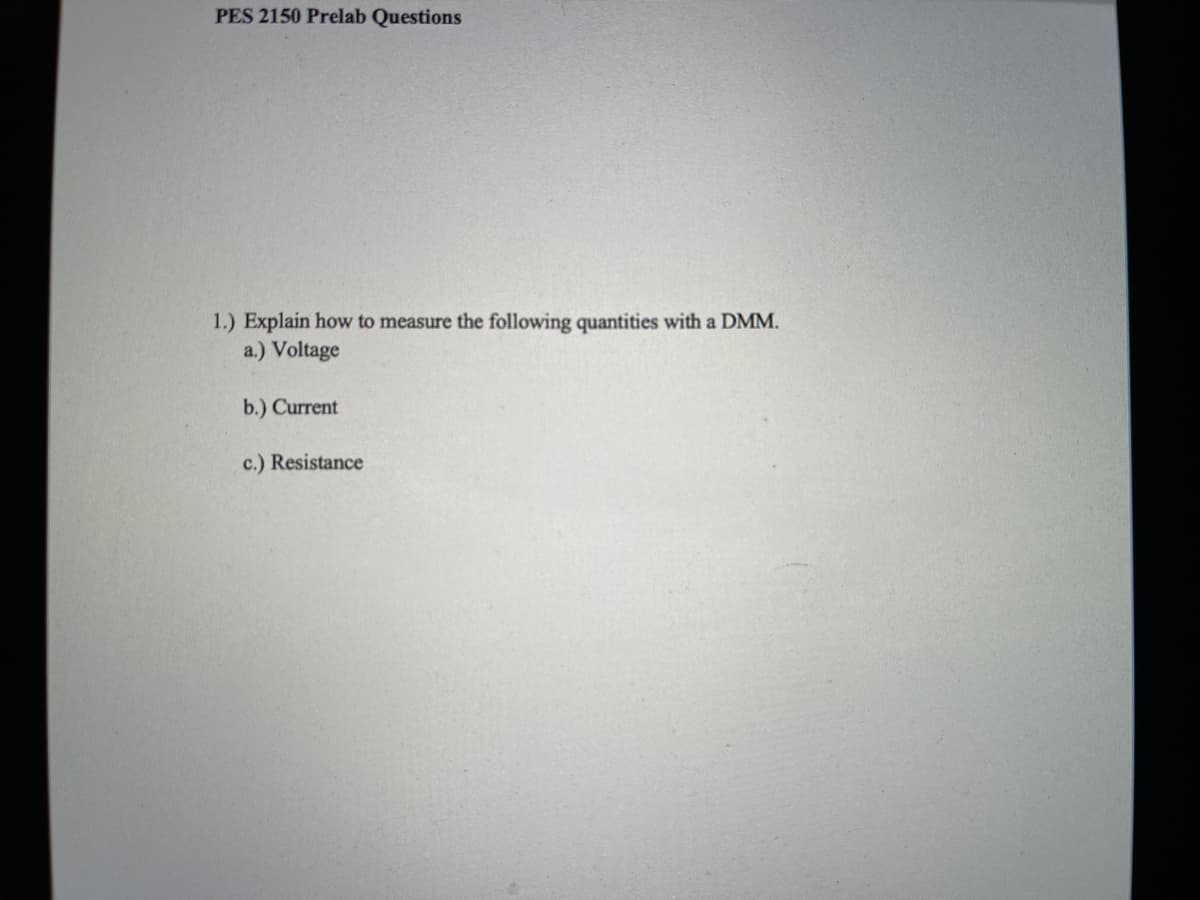 PES 2150 Prelab Questions
1.) Explain how to measure the following quantities with a DMM.
a.) Voltage
b.) Current
c.) Resistance
