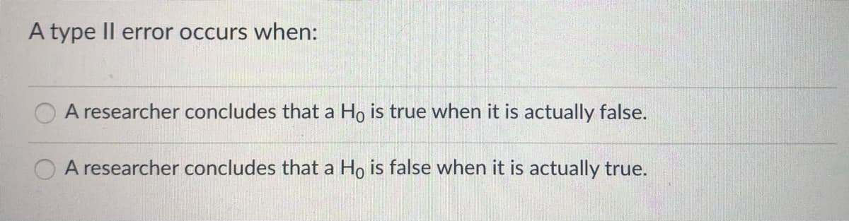 A type Il error occurs when:
A researcher concludes that a Ho is true when it is actually false.
A researcher concludes that a Ho is false when it is actually true.
